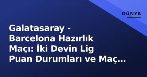 Galatasaray - Barcelona Hazırlık Maçı: İki Devin Lig Puan Durumları ve Maç Detayları