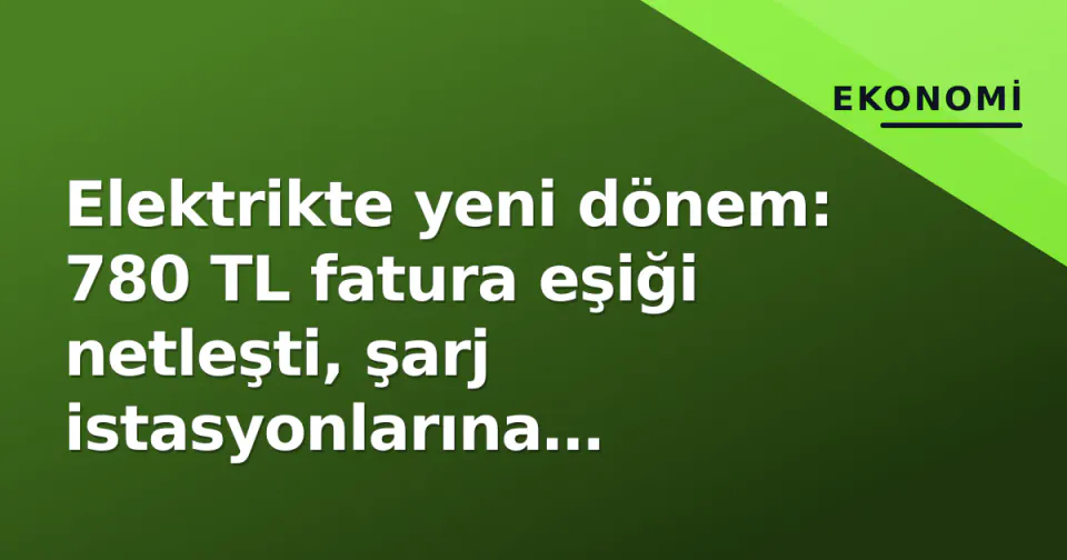 Elektrikte yeni dönem: 780 TL fatura eşiği netleşti, şarj istasyonlarına depolama kapısı aralandı görseli