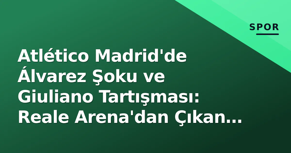 Atlético Madrid'de Álvarez Şoku ve Giuliano Tartışması: Reale Arena'dan Çıkan Sonuçlar