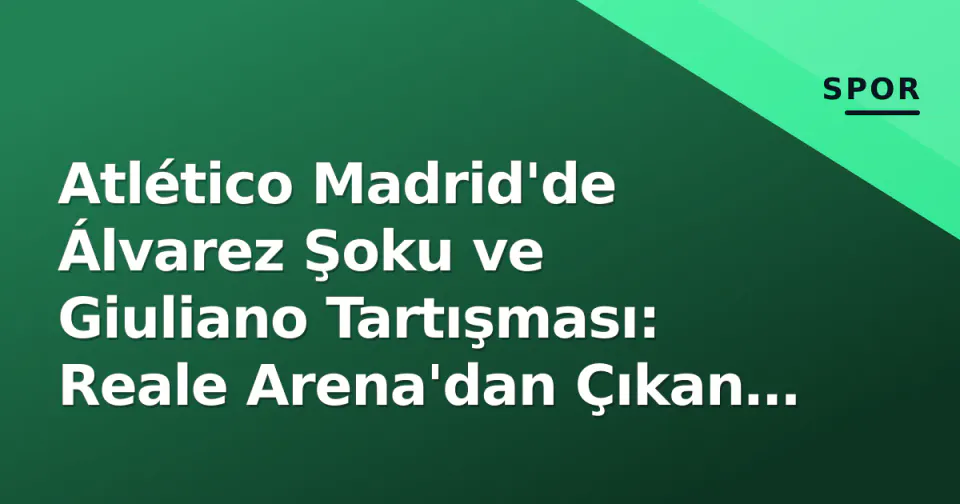 Atlético Madrid'de Álvarez Şoku ve Giuliano Tartışması: Reale Arena'dan Çıkan Sonuçlar görseli