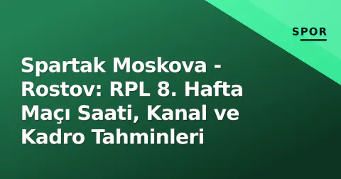 Spartak Moskova - Rostov: RPL 8. Hafta Maçı Saati, Kanal ve Kadro Tahminleri