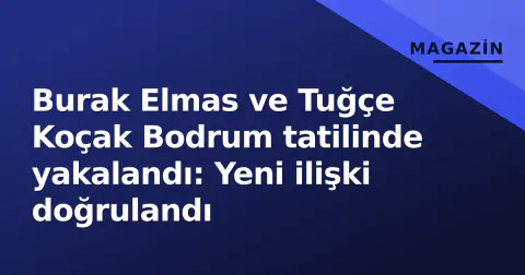 Burak Elmas ve Tuğçe Koçak Bodrum tatilinde yakalandı: Yeni ilişki doğrulandı