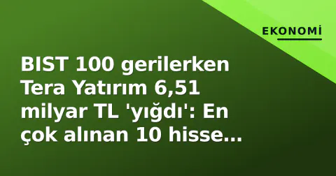 BIST 100 gerilerken Tera Yatırım 6,51 milyar TL 'yığdı': En çok alınan 10 hisse belli oldu