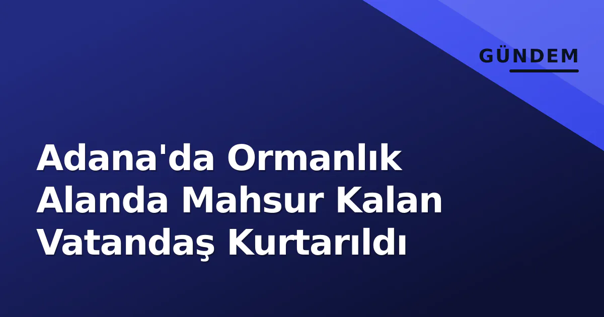 Adana'da Ormanlık Alanda Mahsur Kalan Vatandaş Kurtarıldı Adana'da Ormanlık Alanda Mahsur Kalan Vatandaş Kurtarıldı
