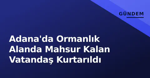 Adana'da Ormanlık Alanda Mahsur Kalan Vatandaş Kurtarıldı