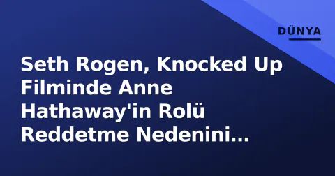 Seth Rogen, Knocked Up Filminde Anne Hathaway'in Rolü Reddetme Nedenini Açıkladı