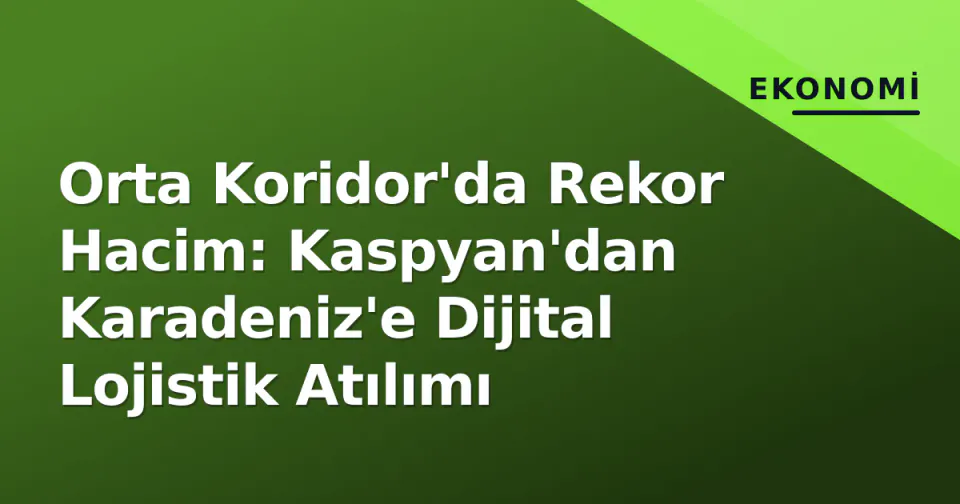 Orta Koridor'da Rekor Hacim: Kaspyan'dan Karadeniz'e Dijital Lojistik Atılımı görseli