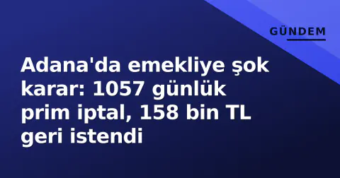 Adana'da emekliye şok karar: 1057 günlük prim iptal, 158 bin TL geri istendi