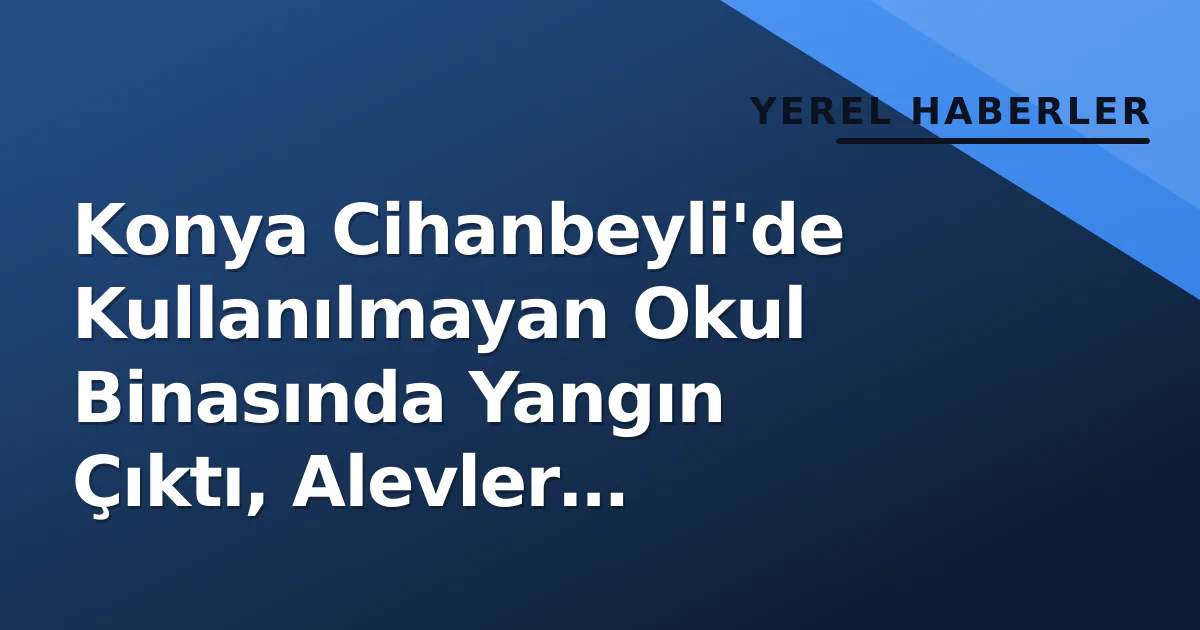 Konya Cihanbeyli'de Kullanılmayan Okul Binasında Yangın Çıktı, Alevler Söndürüldü Konya Cihanbeyli'de Kullanılmayan Okul Binasında Yangın Çıktı, Alevler Söndürüldü