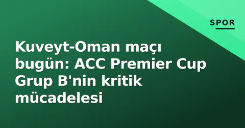 Kuveyt-Oman maçı bugün: ACC Premier Cup Grup B'nin kritik mücadelesi