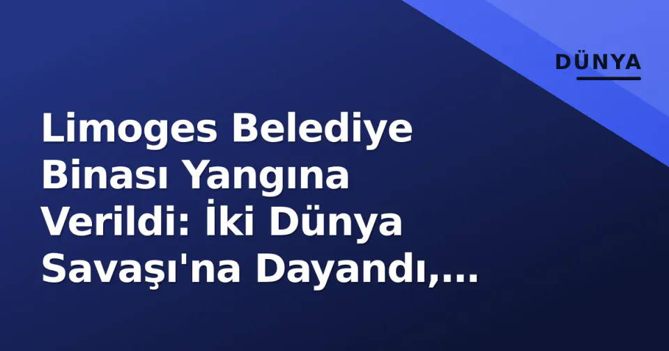 Limoges Belediye Binası Yangına Verildi: İki Dünya Savaşı'na Dayandı, İçeride İnsan Varken Yaktılar görseli