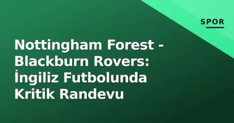 Nottingham Forest - Blackburn Rovers: İngiliz Futbolunda Kritik Randevu