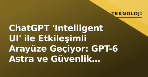 ChatGPT 'Intelligent UI' ile Etkileşimli Arayüze Geçiyor: GPT-6 Astra ve Güvenlik Tartışmaları Gündemde