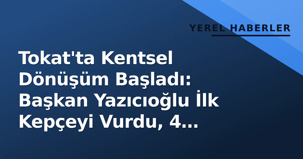 Tokat'ta Kentsel Dönüşüm Başladı: Başkan Yazıcıoğlu İlk Kepçeyi Vurdu, 4 Mahalle Değişecek Tokat'ta Kentsel Dönüşüm Başladı: Başkan Yazıcıoğlu İlk Kepçeyi Vurdu, 4 Mahalle Değişecek