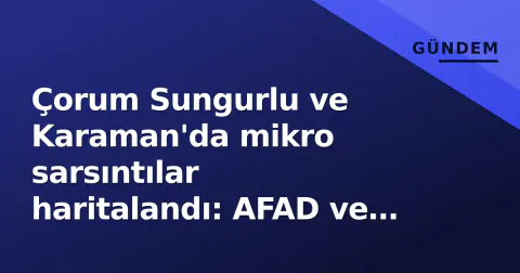 Çorum Sungurlu ve Karaman'da mikro sarsıntılar haritalandı: AFAD ve Kandilli verileri açıklandı