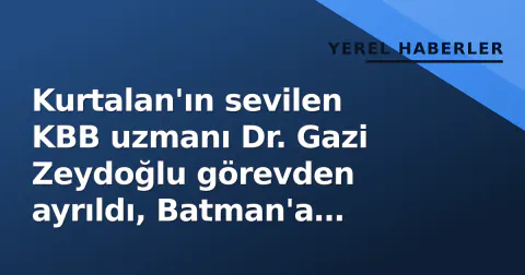 Kurtalan'ın sevilen KBB uzmanı Dr. Gazi Zeydoğlu görevden ayrıldı, Batman'a transfer oldu