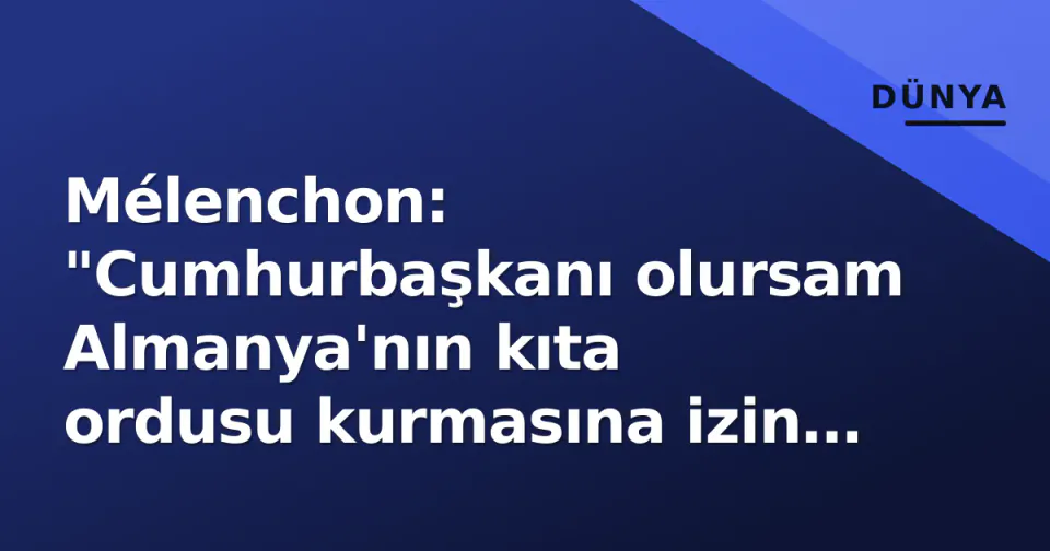 Mélenchon: "Cumhurbaşkanı olursam Almanya'nın kıta ordusu kurmasına izin vermez" görseli