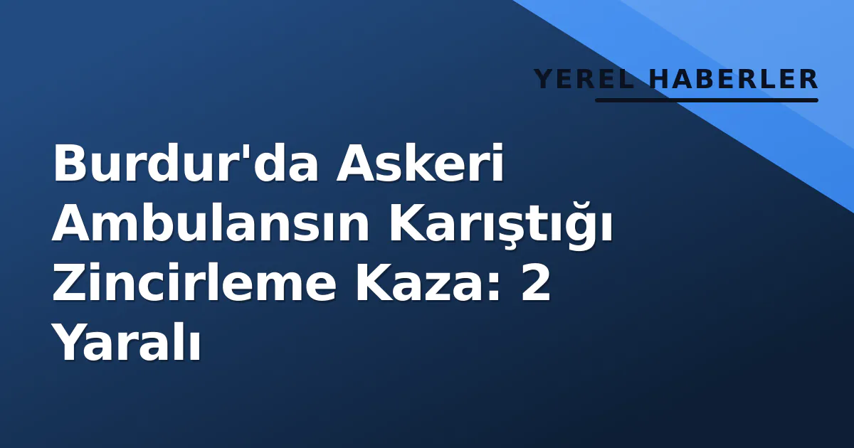 Burdur'da Askeri Ambulansın Karıştığı Zincirleme Kaza: 2 Yaralı Burdur'da Askeri Ambulansın Karıştığı Zincirleme Kaza: 2 Yaralı