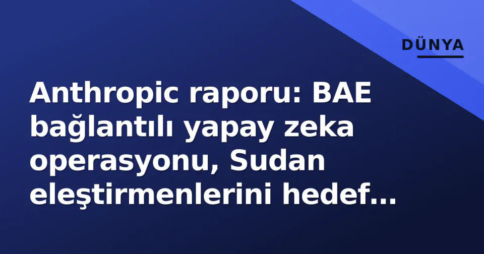 Anthropic raporu: BAE bağlantılı yapay zeka operasyonu, Sudan eleştirmenlerini hedef aldı görseli