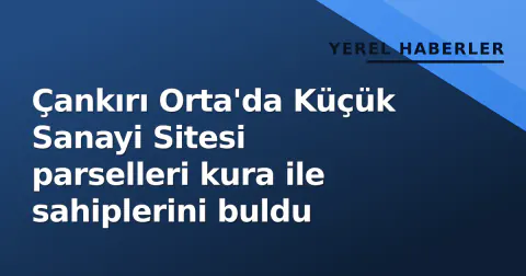 Çankırı Orta'da Küçük Sanayi Sitesi parselleri kura ile sahiplerini buldu