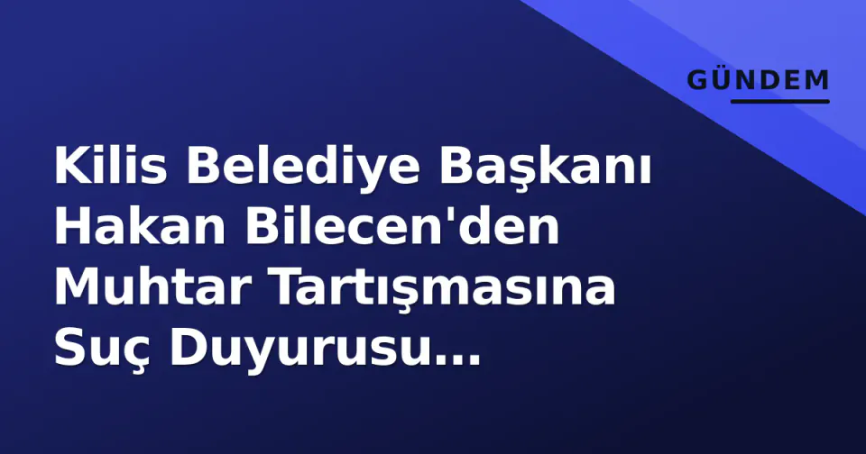 Kilis Belediye Başkanı Hakan Bilecen'den Muhtar Tartışmasına Suç Duyurusu Açıklaması görseli