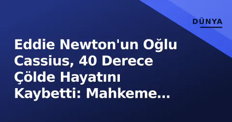 Eddie Newton'un Oğlu Cassius, 40 Derece Çölde Hayatını Kaybetti: Mahkeme Kararı Çıktı