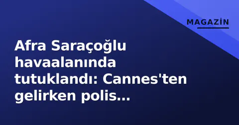 Afra Saraçoğlu havaalanında tutuklandı: Cannes'ten gelirken polis operasyonu