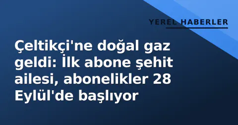 Çeltikçi'ne doğal gaz geldi: İlk abone şehit ailesi, abonelikler 28 Eylül'de başlıyor