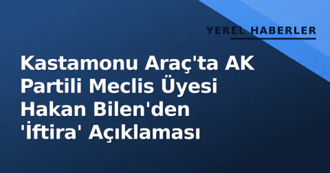 Kastamonu Araç'ta AK Partili Meclis Üyesi Hakan Bilen'den 'İftira' Açıklaması