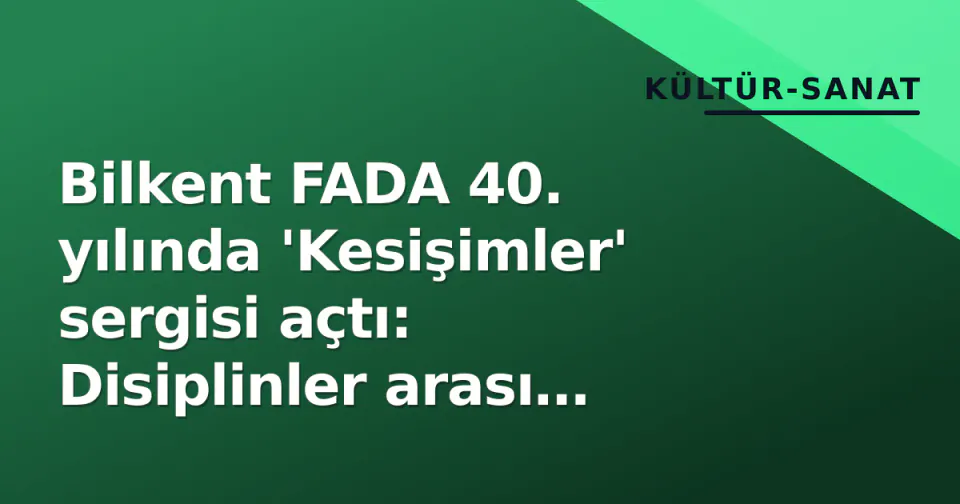 Bilkent FADA 40. yılında 'Kesişimler' sergisi açtı: Disiplinler arası miras bir araya geldi görseli
