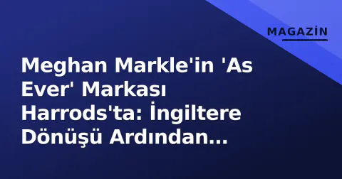 Meghan Markle'in 'As Ever' Markası Harrods'ta: İngiltere Dönüşü Ardından Kariyer Zirvesi
