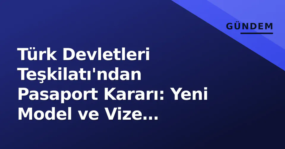 Türk Devletleri Teşkilatı'ndan Pasaport Kararı: Yeni Model ve Vize Serbestisi Yol Haritası Belli Oldu görseli