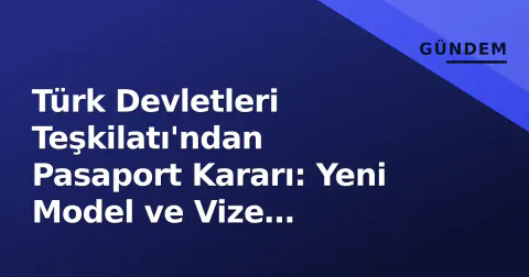 Türk Devletleri Teşkilatı'ndan Pasaport Kararı: Yeni Model ve Vize Serbestisi Yol Haritası Belli Oldu