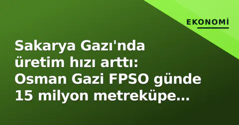 Sakarya Gazı'nda üretim hızı arttı: Osman Gazi FPSO günde 15 milyon metreküpe yaklaştı