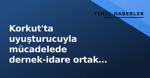 Korkut'ta uyuşturucuyla mücadelede dernek-idare ortak eylem planı yapıldı