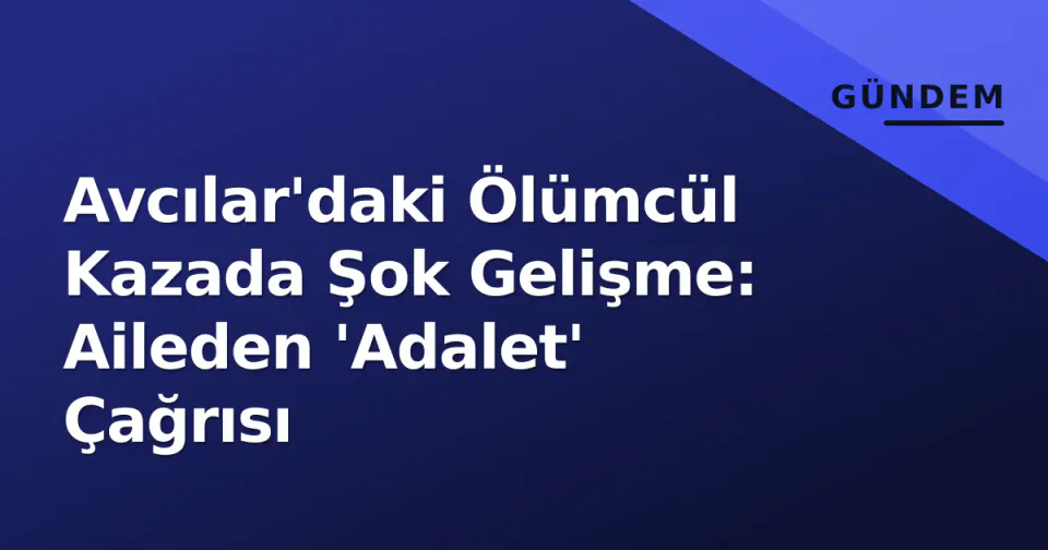 Avcılar'daki Ölümcül Kazada Şok Gelişme: Aileden 'Adalet' Çağrısı görseli
