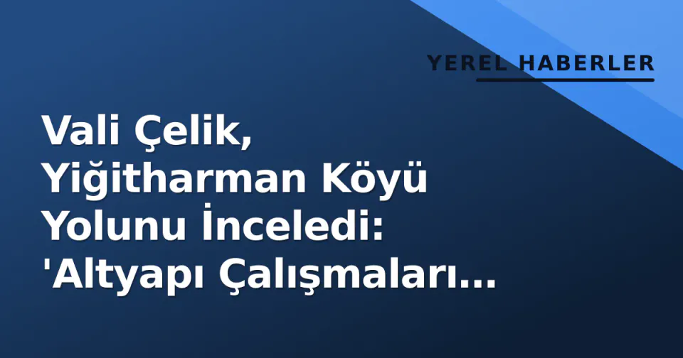 Vali Çelik, Yiğitharman Köyü Yolunu İnceledi: 'Altyapı Çalışmaları Sürüyecek' görseli