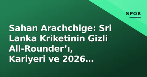 Sahan Arachchige: Sri Lanka Kriketinin Gizli All-Rounder’ı, Kariyeri ve 2026 Analizi