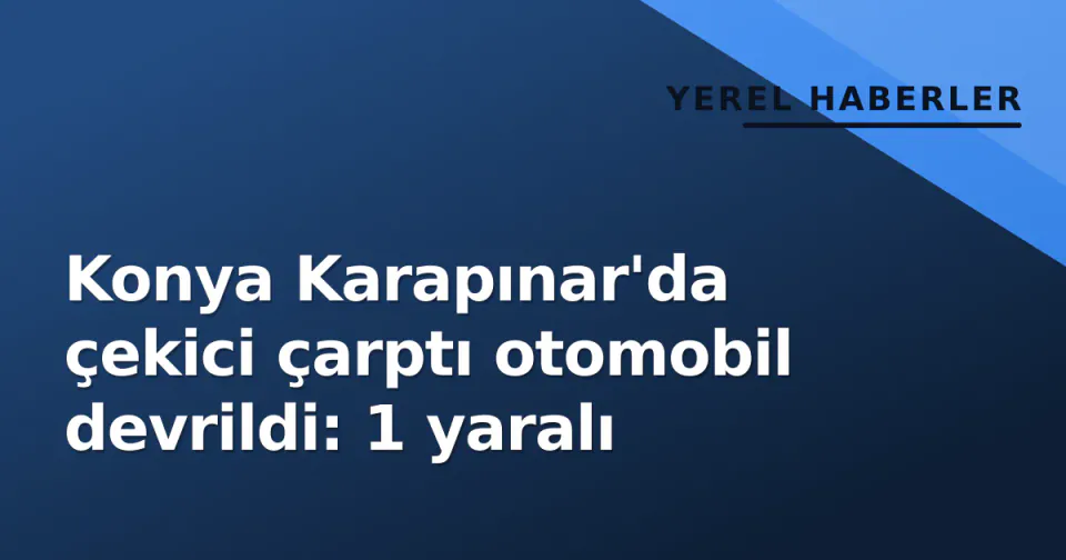 Konya Karapınar'da çekici çarptı otomobil devrildi: 1 yaralı görseli