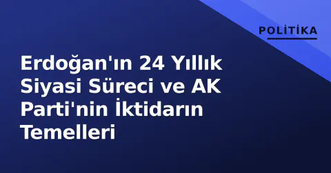 Erdoğan'ın 24 Yıllık Siyasi Süreci ve AK Parti'nin İktidarın Temelleri