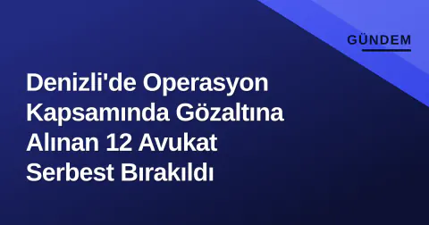 Denizli'de Operasyon Kapsamında Gözaltına Alınan 12 Avukat Serbest Bırakıldı
