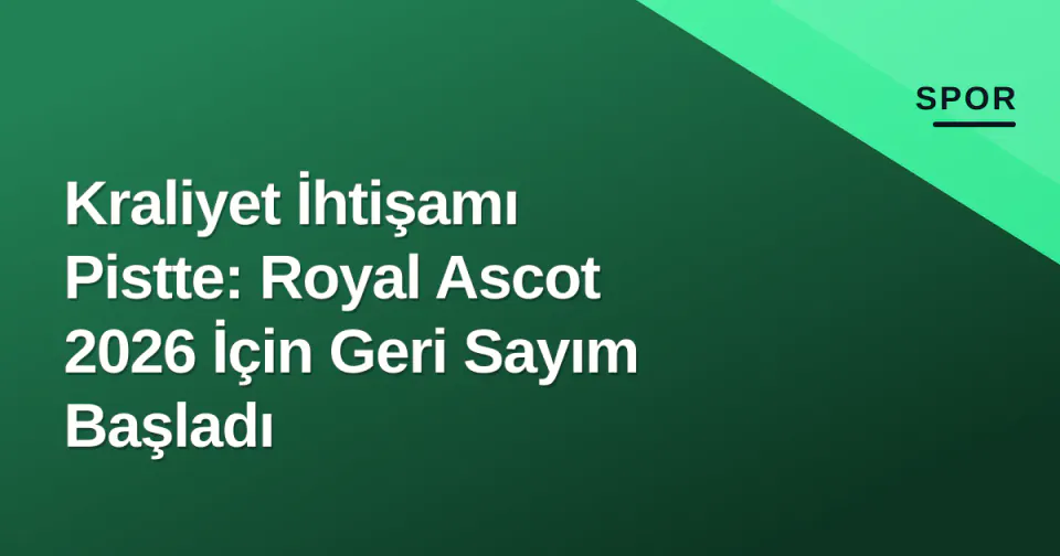 Kraliyet İhtişamı Pistte: Royal Ascot 2026 İçin Geri Sayım Başladı görseli