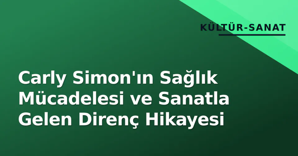 Carly Simon'ın Sağlık Mücadelesi ve Sanatla Gelen Direnç Hikayesi görseli
