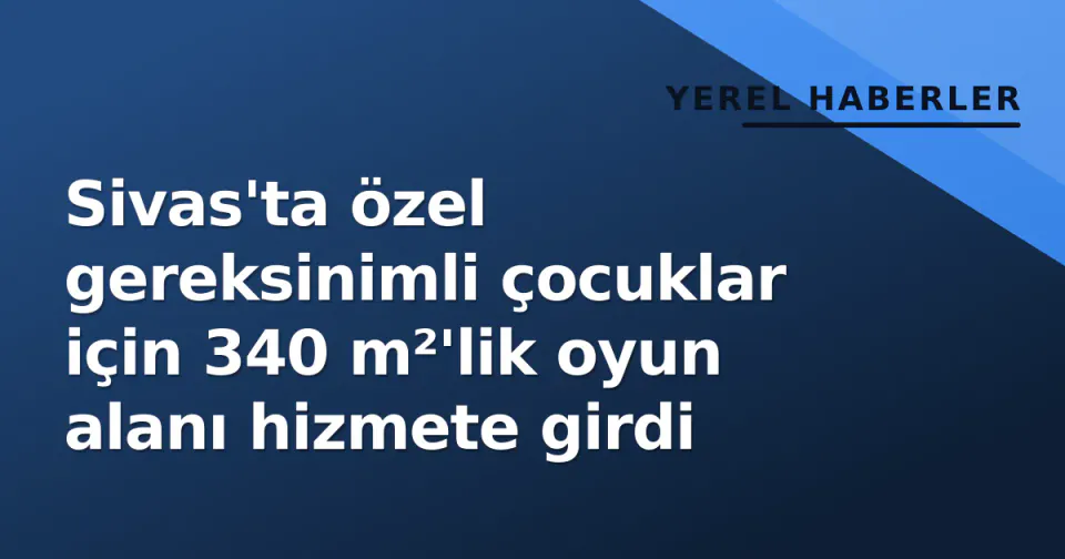 Sivas'ta özel gereksinimli çocuklar için 340 m²'lik oyun alanı hizmete girdi görseli