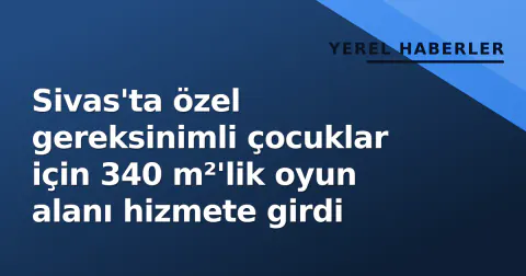 Sivas'ta özel gereksinimli çocuklar için 340 m²'lik oyun alanı hizmete girdi