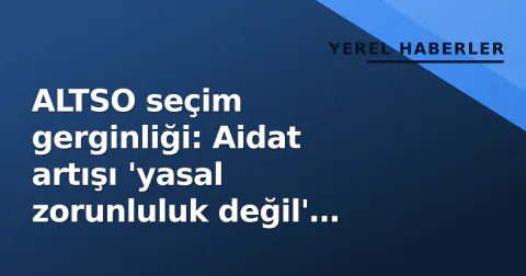 ALTSO seçim gerginliği: Aidat artışı 'yasal zorunluluk değil' tepkisi