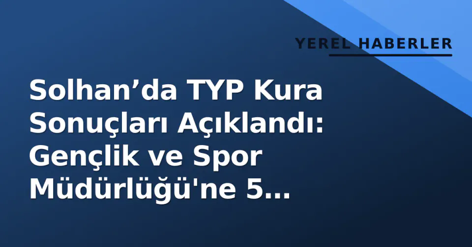Solhan’da TYP Kura Sonuçları Açıklandı: Gençlik ve Spor Müdürlüğü'ne 5 Personel Atandı görseli