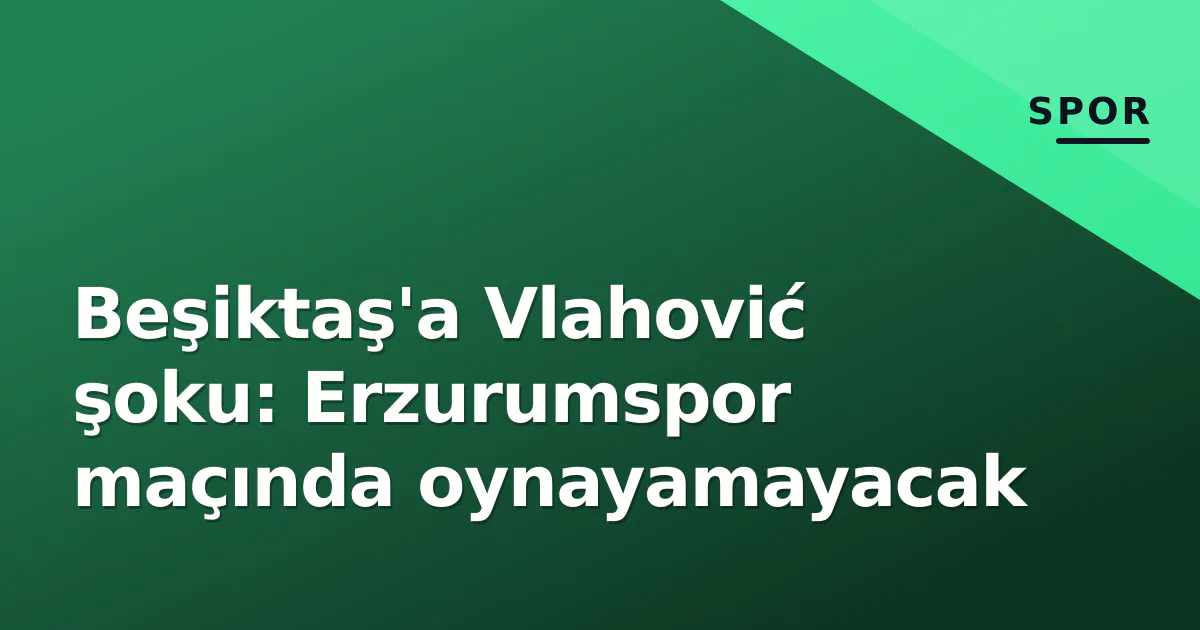 Beşiktaş'a Vlahović şoku: Erzurumspor maçında oynayamayacak