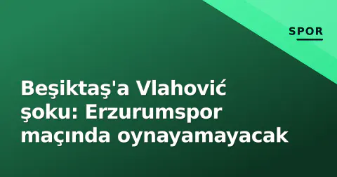 Beşiktaş'a Vlahović şoku: Erzurumspor maçında oynayamayacak