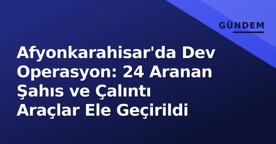 Afyonkarahisar'da Dev Operasyon: 24 Aranan Şahıs ve Çalıntı Araçlar Ele Geçirildi görseli